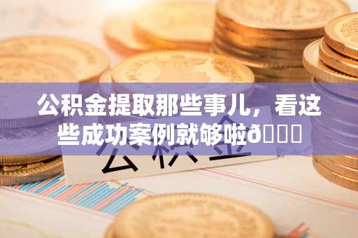 白云公积金提取那些事儿，看这些成功案例就够啦😎