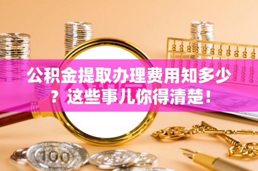 白云公积金提取办理费用知多少？这些事儿你得清楚！