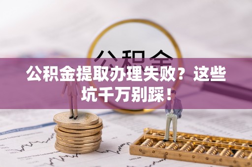白云公积金提取办理失败？这些坑千万别踩！