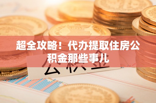 白云超全攻略！代办提取住房公积金那些事儿