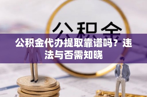 白云公积金代办提取靠谱吗？违法与否需知晓