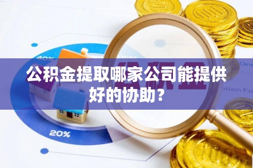 白云公积金提取哪家公司能提供好的协助？