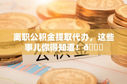 白云离职公积金提取代办，这些事儿你得知道！😎