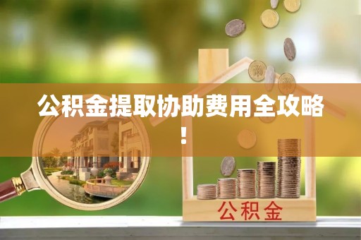白云公积金提取协助费用全攻略！