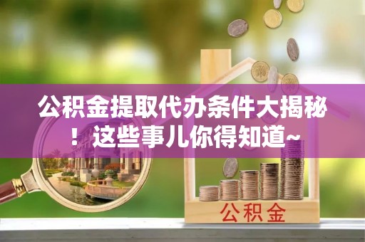 白云公积金提取代办条件大揭秘！这些事儿你得知道~