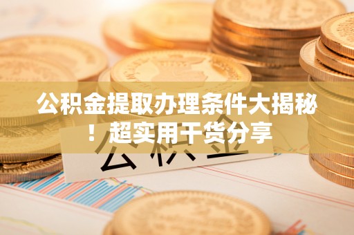 白云公积金提取办理条件大揭秘！超实用干货分享