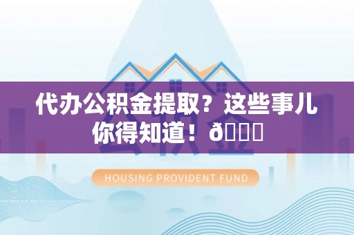 白云代办公积金提取？这些事儿你得知道！😎