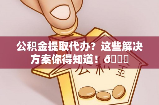 白云公积金提取代办？这些解决方案你得知道！😎