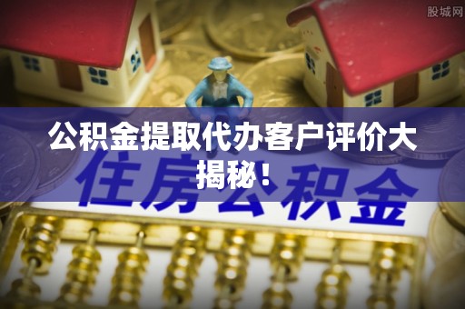白云公积金提取代办客户评价大揭秘！
