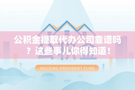 白云公积金提取代办公司靠谱吗？这些事儿你得知道！