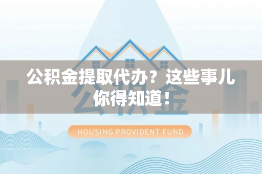 白云公积金提取代办？这些事儿你得知道！