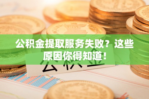 白云公积金提取服务失败？这些原因你得知道！
