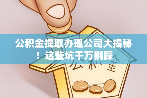 白云公积金提取办理公司大揭秘！这些坑千万别踩
