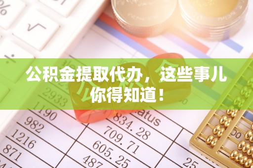 白云公积金提取代办，这些事儿你得知道！