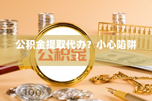 白云公积金提取代办？小心陷阱！