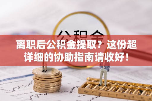 白云离职后公积金提取？这份超详细的协助指南请收好！