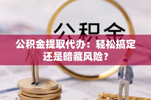 白云公积金提取代办：轻松搞定还是暗藏风险？