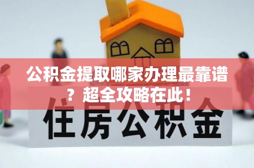 白云公积金提取哪家办理最靠谱？超全攻略在此！