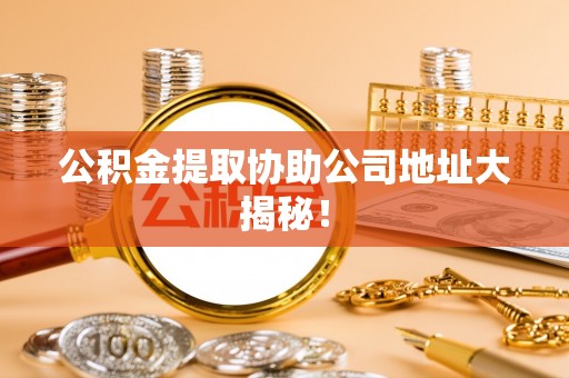 白云公积金提取协助公司地址大揭秘！