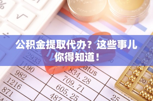 白云公积金提取代办？这些事儿你得知道！