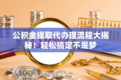 白云公积金提取代办理流程大揭秘！轻松搞定不是梦