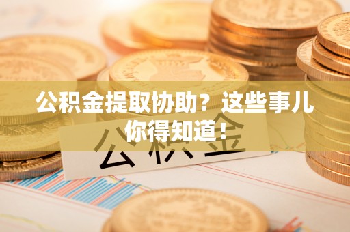 白云公积金提取协助？这些事儿你得知道！