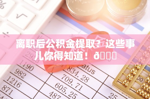 白云离职后公积金提取？这些事儿你得知道！😎