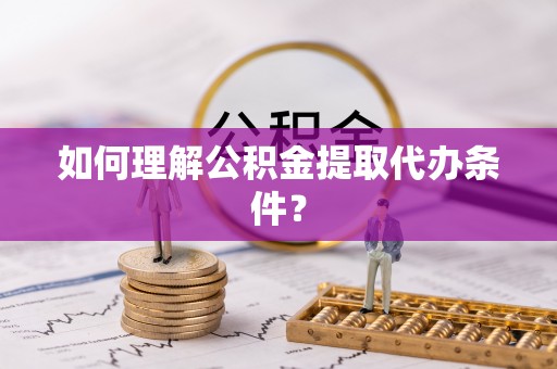 白云如何理解公积金提取代办条件？