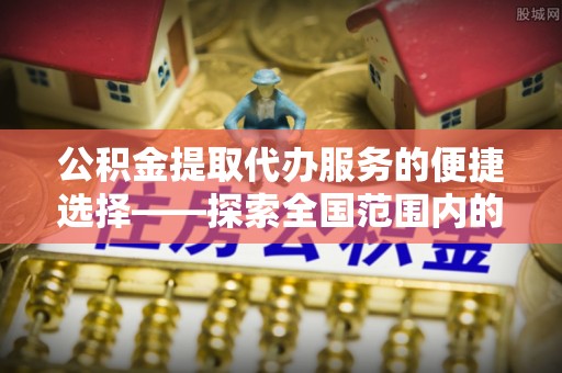 白云公积金提取代办服务的便捷选择——探索全国范围内的优质服务提供商