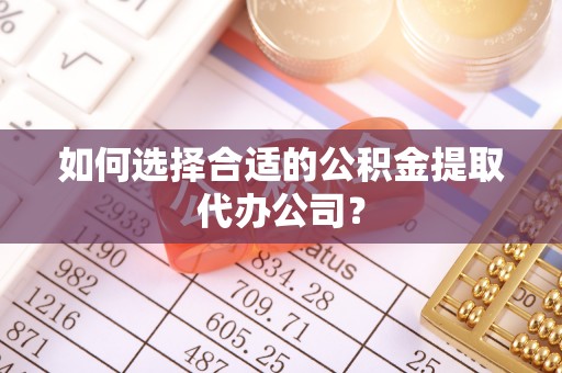 白云如何选择合适的公积金提取代办公司？