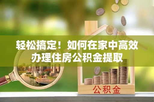 白云轻松搞定！如何在家中高效办理住房公积金提取
