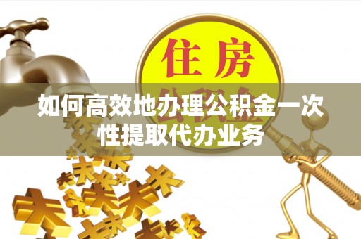 白云如何高效地办理公积金一次性提取代办业务