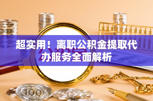 白云超实用！离职公积金提取代办服务全面解析