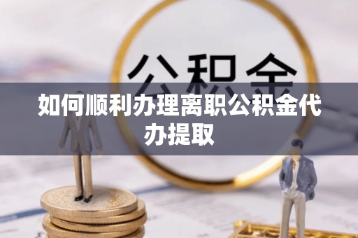 白云如何顺利办理离职公积金代办提取