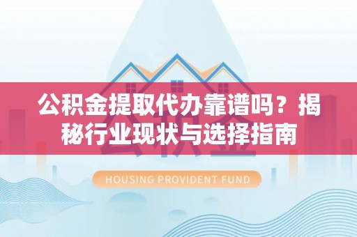 白云公积金提取代办靠谱吗？揭秘行业现状与选择指南