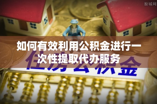 白云如何有效利用公积金进行一次性提取代办服务