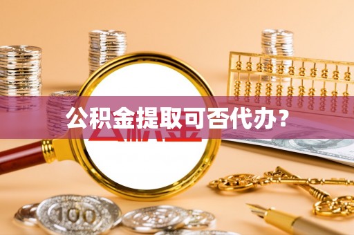 白云公积金提取可否代办？