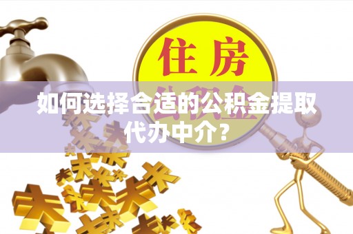 白云如何选择合适的公积金提取代办中介？