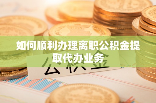白云如何顺利办理离职公积金提取代办业务