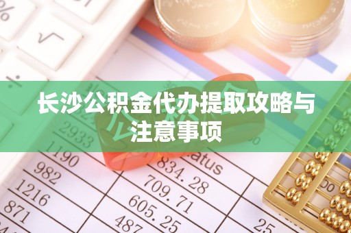 白云长沙公积金代办提取攻略与注意事项
