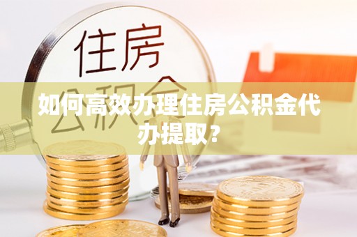 白云如何高效办理住房公积金代办提取？