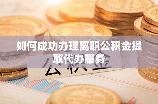 白云如何成功办理离职公积金提取代办服务