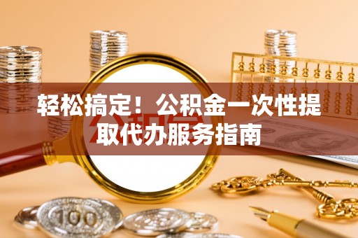 白云轻松搞定！公积金一次性提取代办服务指南