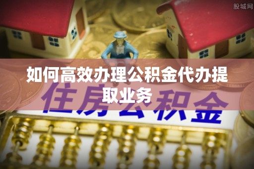 白云如何高效办理公积金代办提取业务