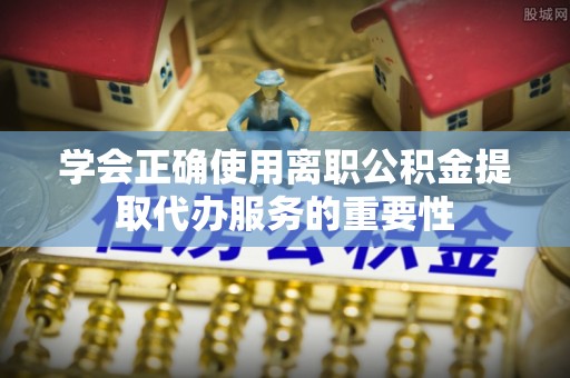 白云学会正确使用离职公积金提取代办服务的重要性