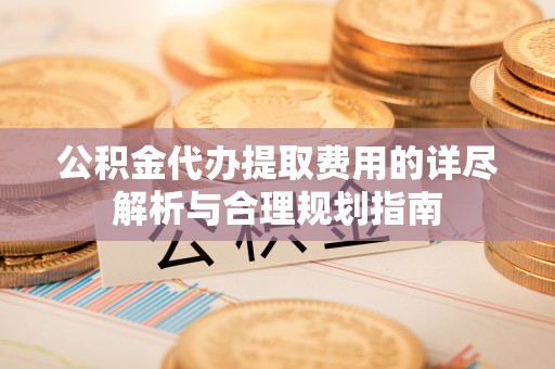 白云公积金代办提取费用的详尽解析与合理规划指南