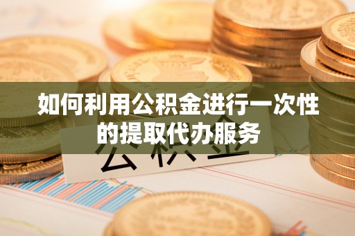 白云如何利用公积金进行一次性的提取代办服务