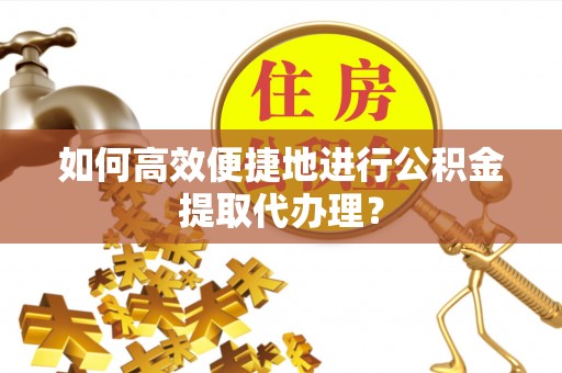 白云如何高效便捷地进行公积金提取代办理？
