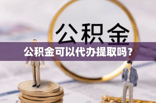 白云公积金可以代办提取吗？